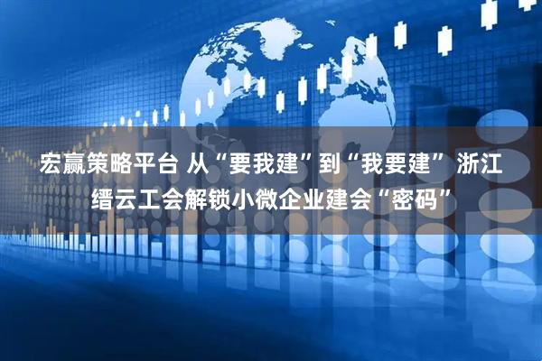 宏赢策略平台 从“要我建”到“我要建” 浙江缙云工会解锁小微企业建会“密码”