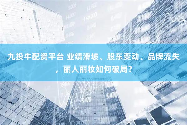 九投牛配资平台 业绩滑坡、股东变动、品牌流失，丽人丽妆如何破局？