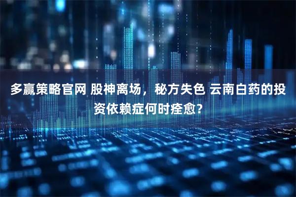 多赢策略官网 股神离场，秘方失色 云南白药的投资依赖症何时痊愈？