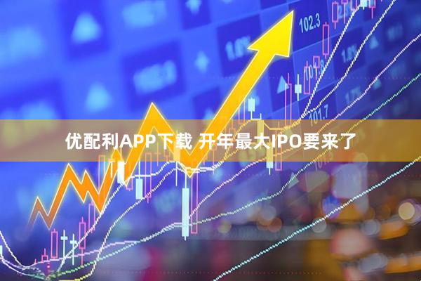优配利APP下载 开年最大IPO要来了