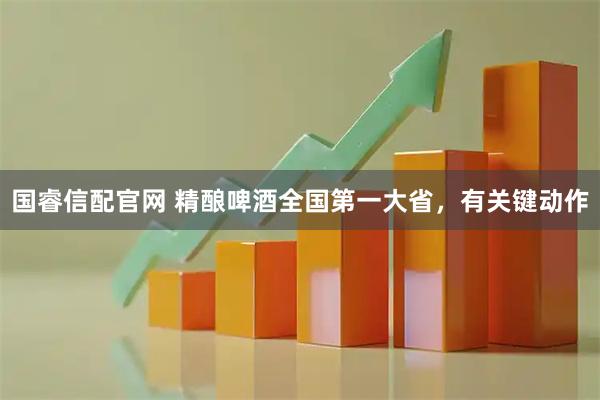 国睿信配官网 精酿啤酒全国第一大省，有关键动作