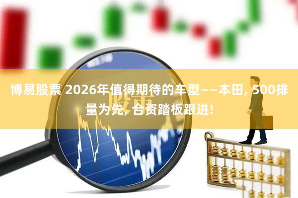 博易股票 2026年值得期待的车型——本田, 500排量为先, 合资踏板跟进!