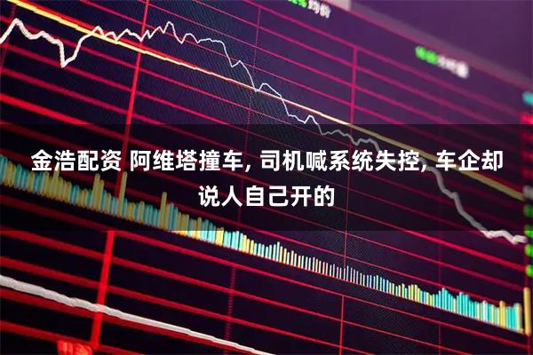 金浩配资 阿维塔撞车, 司机喊系统失控, 车企却说人自己开的