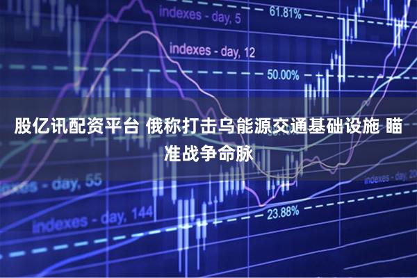 股亿讯配资平台 俄称打击乌能源交通基础设施 瞄准战争命脉