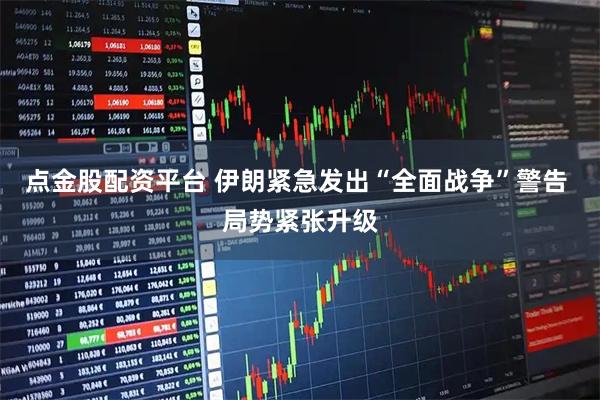 点金股配资平台 伊朗紧急发出“全面战争”警告 局势紧张升级