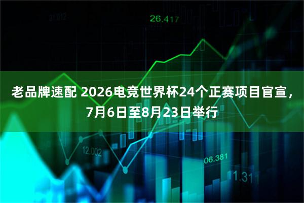 老品牌速配 2026电竞世界杯24个正赛项目官宣，7月6日至8月23日举行