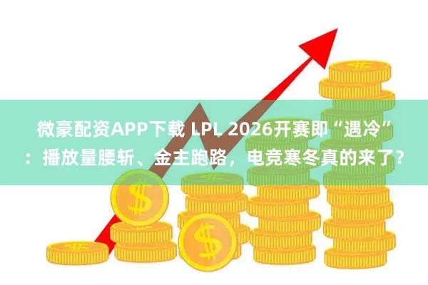 微豪配资APP下载 LPL 2026开赛即“遇冷”：播放量腰斩、金主跑路，电竞寒冬真的来了？