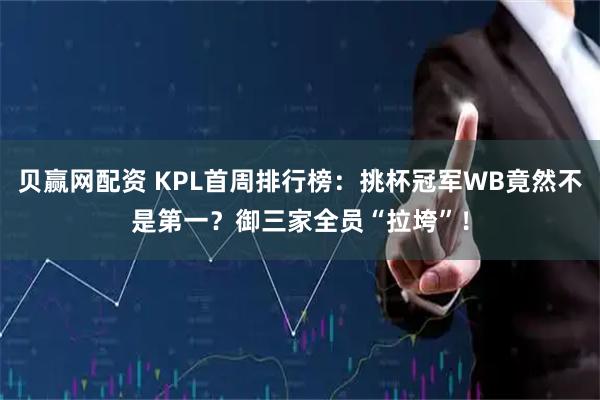 贝赢网配资 KPL首周排行榜：挑杯冠军WB竟然不是第一？御三家全员“拉垮”！