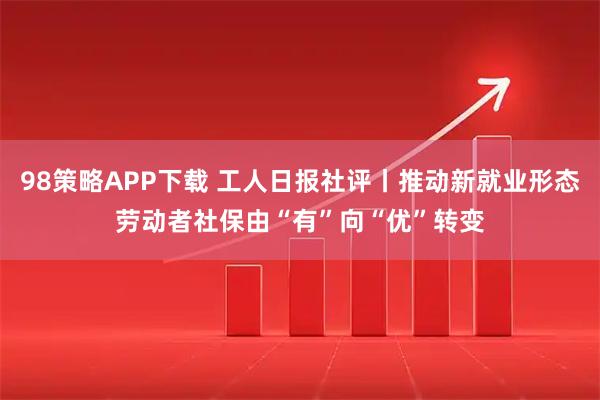 98策略APP下载 工人日报社评丨推动新就业形态劳动者社保由“有”向“优”转变