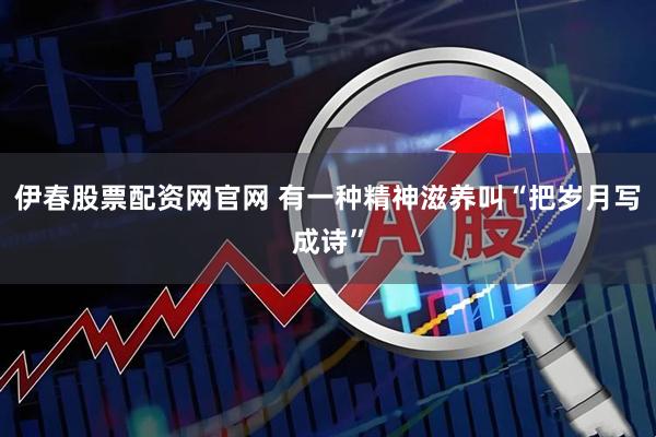 伊春股票配资网官网 有一种精神滋养叫“把岁月写成诗”