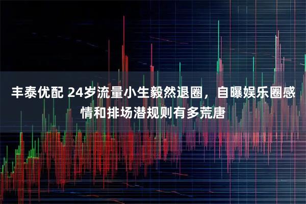 丰泰优配 24岁流量小生毅然退圈，自曝娱乐圈感情和排场潜规则有多荒唐