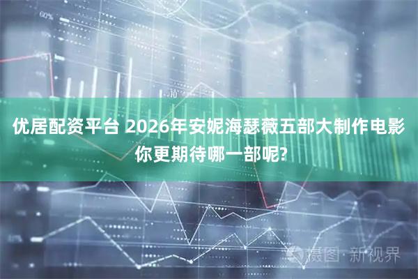 优居配资平台 2026年安妮海瑟薇五部大制作电影 你更期待哪一部呢?