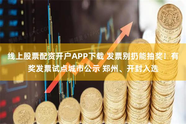 线上股票配资开户APP下载 发票别扔能抽奖！有奖发票试点城市公示 郑州、开封入选