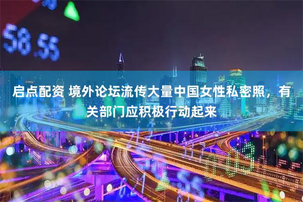 启点配资 境外论坛流传大量中国女性私密照，有关部门应积极行动起来