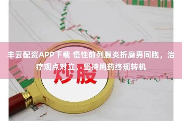丰云配资APP下载 慢性前列腺炎折磨男同胞，治疗观点对立，坚持用药终现转机