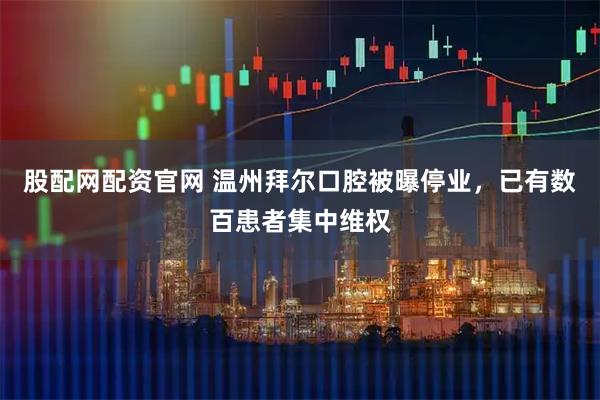 股配网配资官网 温州拜尔口腔被曝停业，已有数百患者集中维权