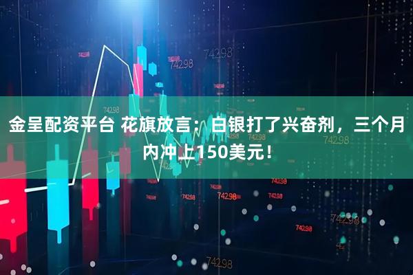 金呈配资平台 花旗放言：白银打了兴奋剂，三个月内冲上150美元！
