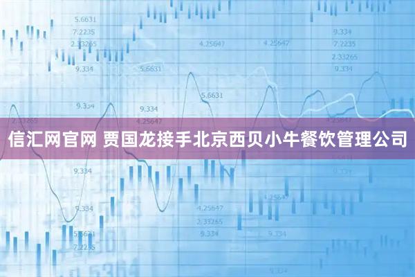 信汇网官网 贾国龙接手北京西贝小牛餐饮管理公司