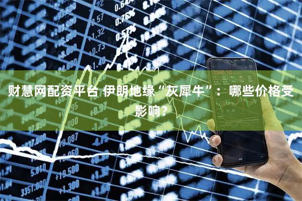 财慧网配资平台 伊朗地缘“灰犀牛”：哪些价格受影响？