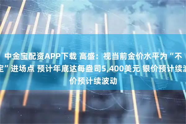 中金宝配资APP下载 高盛：视当前金价水平为“不确定”进场点 预计年底达每盎司5,400美元 银价预计续波动