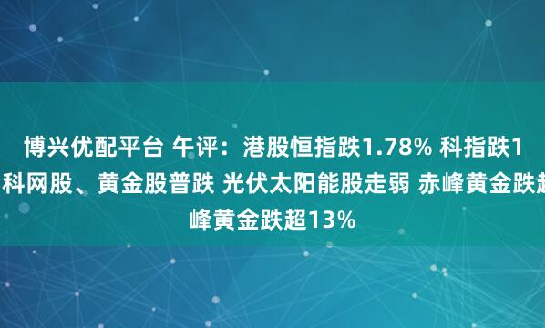 博兴优配平台 午评：港股恒指跌1.78% 科指跌1.79% 科网股、黄金股普跌 光伏太阳能股走弱 赤峰黄金跌超13%