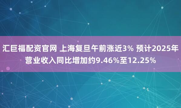 汇巨福配资官网 上海复旦午前涨近3% 预计2025年营业收入同比增加约9.46%至12.25%