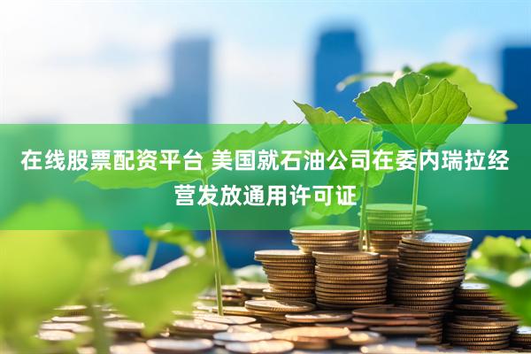 在线股票配资平台 美国就石油公司在委内瑞拉经营发放通用许可证