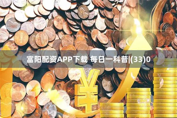富阳配资APP下载 每日一科普|(33)0