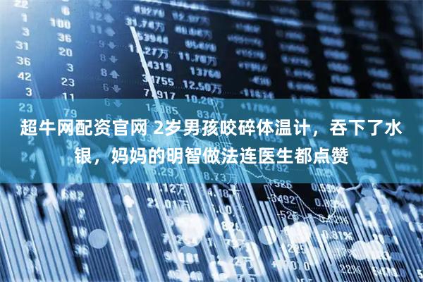 超牛网配资官网 2岁男孩咬碎体温计，吞下了水银，妈妈的明智做法连医生都点赞