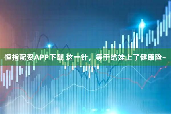 恒指配资APP下载 这一针，等于给娃上了健康险~