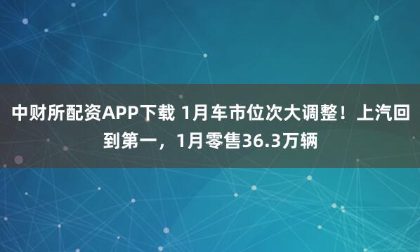 中财所配资APP下载 1月车市位次大调整！上汽回到第一，1月零售36.3万辆