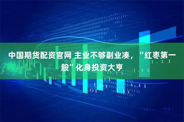 中国期货配资官网 主业不够副业凑，“红枣第一股”化身投资大亨