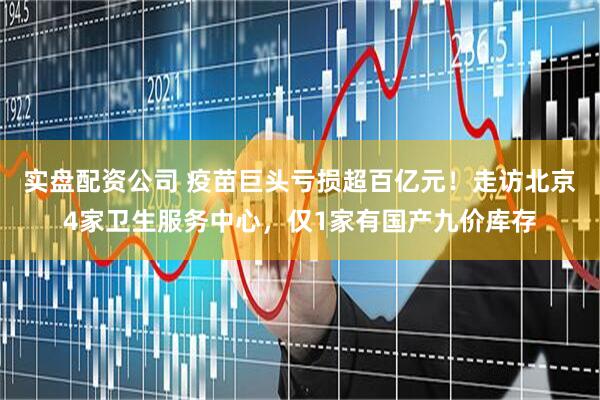 实盘配资公司 疫苗巨头亏损超百亿元！走访北京4家卫生服务中心，仅1家有国产九价库存