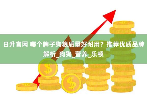 日升官网 哪个牌子狗粮质量好耐用？推荐优质品牌解析_狗狗_营养_乐顿