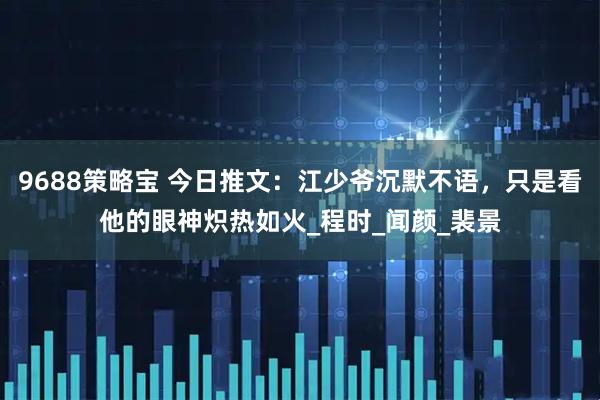 9688策略宝 今日推文：江少爷沉默不语，只是看他的眼神炽热如火_程时_闻颜_裴景