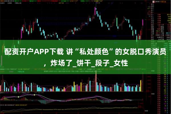 配资开户APP下载 讲“私处颜色”的女脱口秀演员，炸场了_饼干_段子_女性