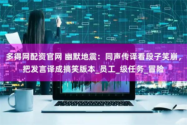 多得网配资官网 幽默地震：同声传译看段子笑崩，把发言译成搞笑版本_员工_级任务_冒险