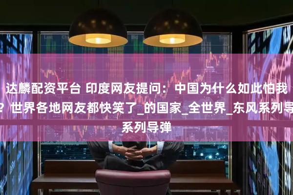 达麟配资平台 印度网友提问：中国为什么如此怕我们？世界各地网友都快笑了_的国家_全世界_东风系列导弹