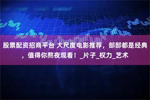 股票配资招商平台 大尺度电影推荐，部部都是经典，值得你熬夜观看！_片子_权力_艺术