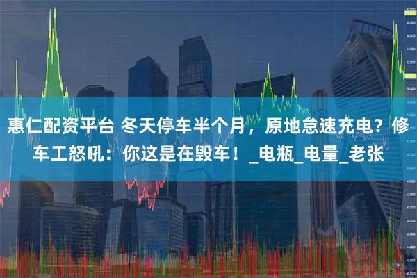 惠仁配资平台 冬天停车半个月，原地怠速充电？修车工怒吼：你这是在毁车！_电瓶_电量_老张