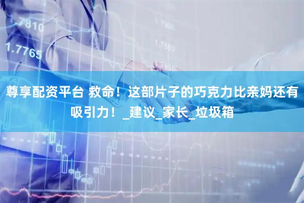 尊享配资平台 救命！这部片子的巧克力比亲妈还有吸引力！_建议_家长_垃圾箱