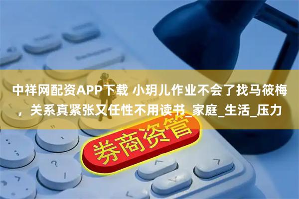 中祥网配资APP下载 小玥儿作业不会了找马筱梅，关系真紧张又任性不用读书_家庭_生活_压力