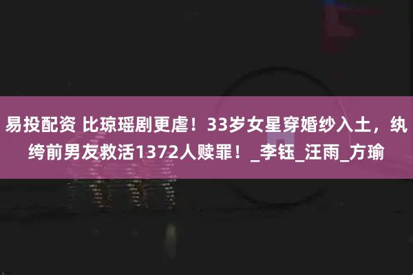 易投配资 比琼瑶剧更虐！33岁女星穿婚纱入土，纨绔前男友救活1372人赎罪！_李钰_汪雨_方瑜