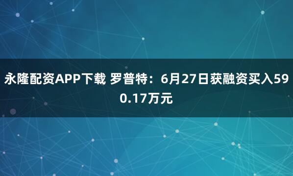 永隆配资APP下载 罗普特：6月27日获融资买入590.17万元