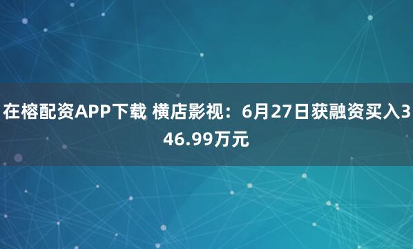 在榕配资APP下载 横店影视：6月27日获融资买入346.99万元