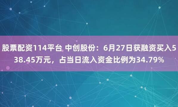 股票配资114平台 中创股份：6月27日获融资买入538.45万元，占当日流入资金比例为34.79%