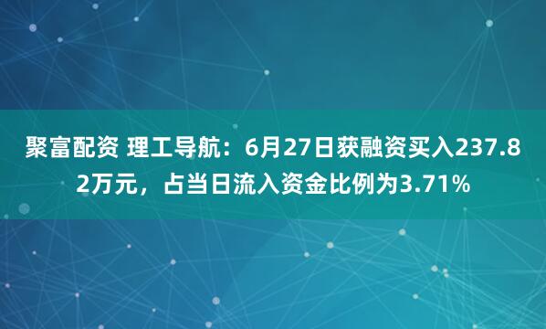 聚富配资 理工导航：6月27日获融资买入237.82万元，占当日流入资金比例为3.71%