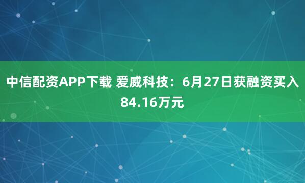 中信配资APP下载 爱威科技：6月27日获融资买入84.16万元