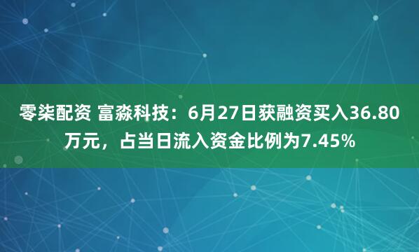 零柒配资 富淼科技：6月27日获融资买入36.80万元，占当日流入资金比例为7.45%