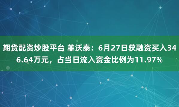 期货配资炒股平台 菲沃泰：6月27日获融资买入346.64万元，占当日流入资金比例为11.97%